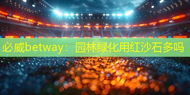 必威betway：园林绿化用红沙石多吗